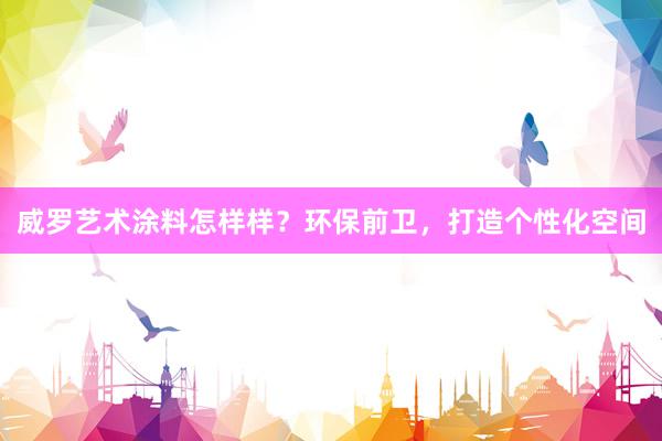 威罗艺术涂料怎样样？环保前卫，打造个性化空间