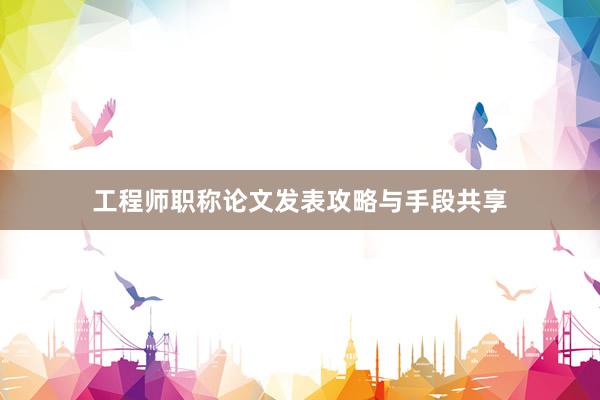 工程师职称论文发表攻略与手段共享