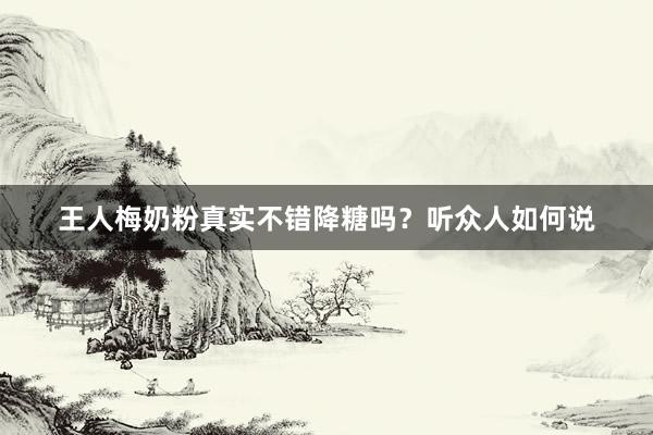 王人梅奶粉真实不错降糖吗？听众人如何说