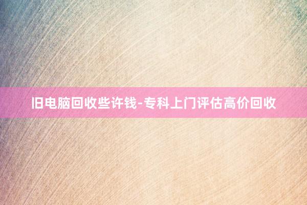 旧电脑回收些许钱-专科上门评估高价回收