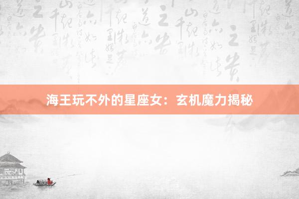 海王玩不外的星座女：玄机魔力揭秘