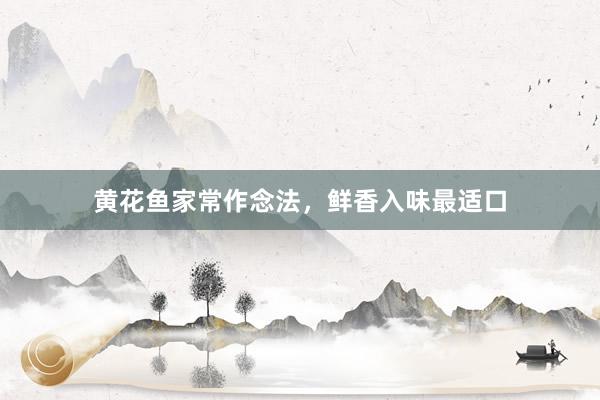 黄花鱼家常作念法，鲜香入味最适口
